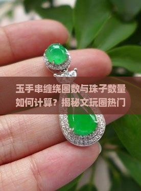 玉手串缠绕圈数与珠子数量如何计算？揭秘文玩圈热门痛点！