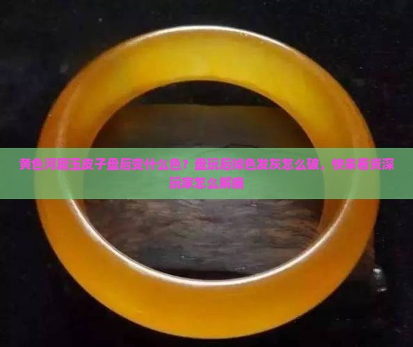 黄色河磨玉皮子盘后变什么色？盘玩后掉色发灰怎么破，快来看资深玩家怎么解痛