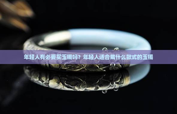 年轻人有必要买玉镯吗？年轻人适合戴什么款式的玉镯