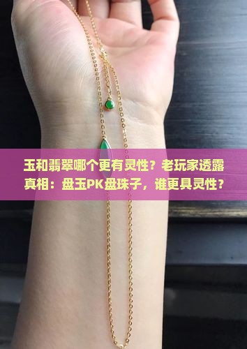 玉和翡翠哪个更有灵性？老玩家透露真相：盘玉PK盘珠子，谁更具灵性？