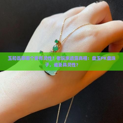 玉和翡翠哪个更有灵性？老玩家透露真相：盘玉PK盘珠子，谁更具灵性？
