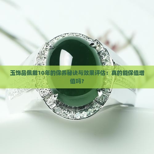 玉饰品佩戴10年的保养秘诀与效果评估：真的能保值增值吗？
