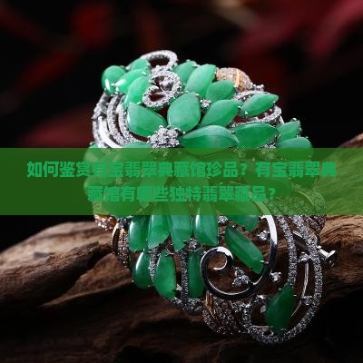 如何鉴赏有宝翡翠典藏馆珍品？有宝翡翠典藏馆有哪些独特翡翠藏品？