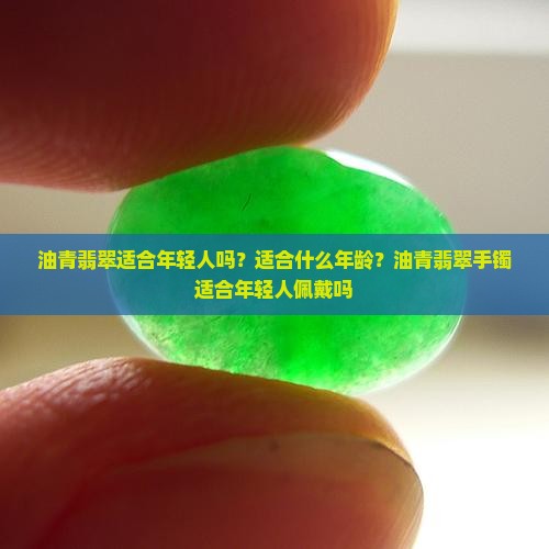 油青翡翠适合年轻人吗？适合什么年龄？油青翡翠手镯适合年轻人佩戴吗