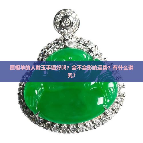 属相羊的人戴玉手镯好吗？会不会影响运势？有什么讲究？