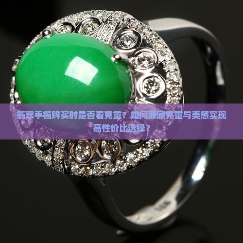 翡翠手镯购买时是否看克重？如何兼顾克重与美感实现高性价比选择？