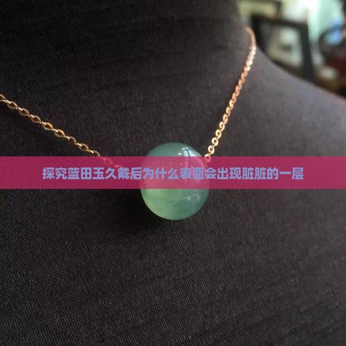 探究蓝田玉久戴后为什么表面会出现脏脏的一层