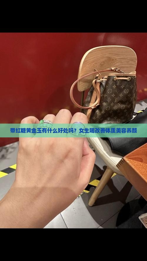 带红糖黄金玉有什么好处吗？女生喝改善体质美容养颜