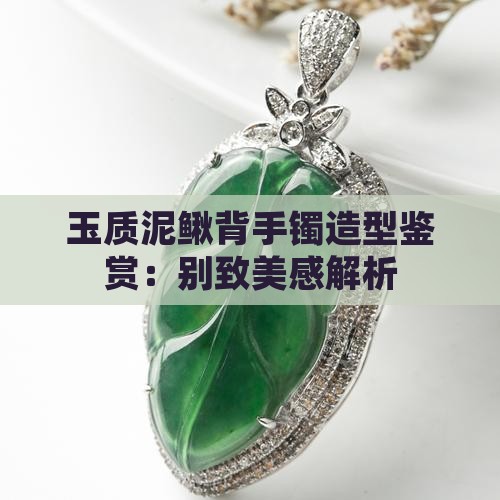 玉质泥鳅背手镯造型鉴赏：别致美感解析