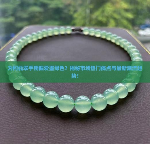 为何翡翠手镯偏爱墨绿色？揭秘市场热门痛点与最新潮流趋势！