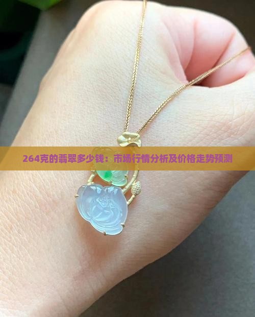 264克的翡翠多少钱：市场行情分析及价格走势预测