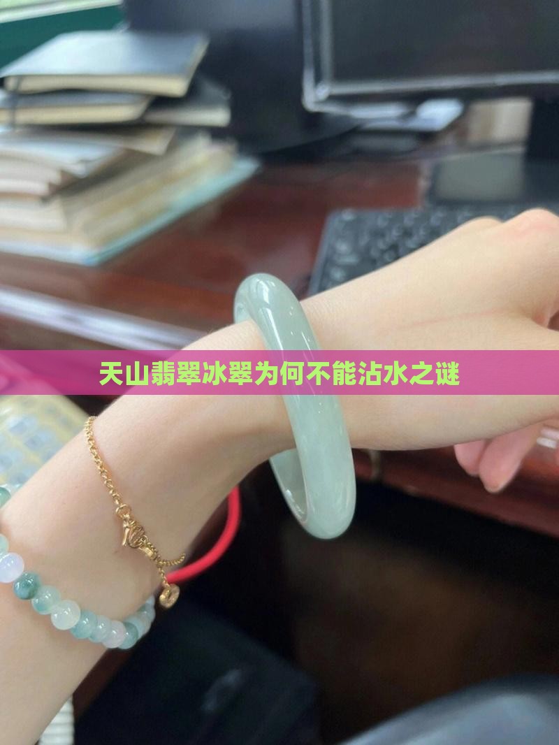 天山翡翠冰翠为何不能沾水之谜