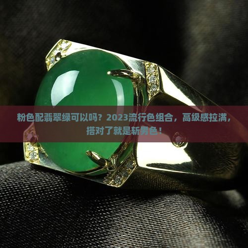 粉色配翡翠绿可以吗？2023流行色组合，高级感拉满，搭对了就是斩男色！