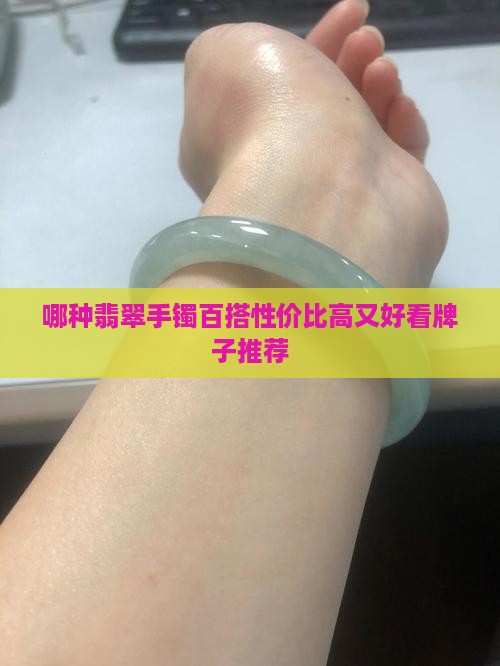 哪种翡翠手镯百搭性价比高又好看牌子推荐
