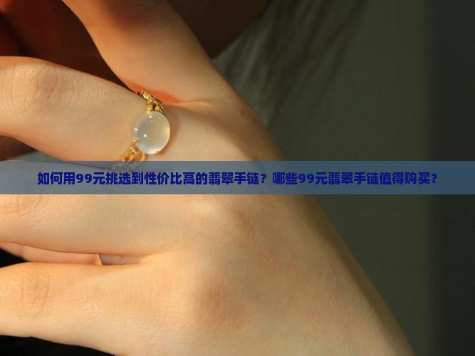 如何用99元挑选到性价比高的翡翠手链？哪些99元翡翠手链值得购买？