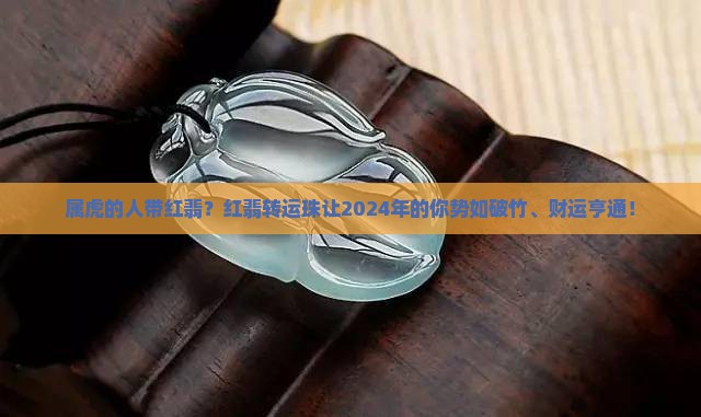 属虎的人带红翡？红翡转运珠让2024年的你势如破竹、财运亨通！