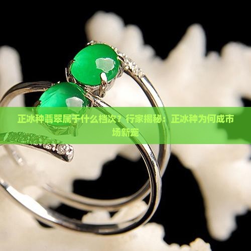 正冰种翡翠属于什么档次？行家揭秘：正冰种为何成市场新宠