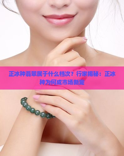 正冰种翡翠属于什么档次？行家揭秘：正冰种为何成市场新宠