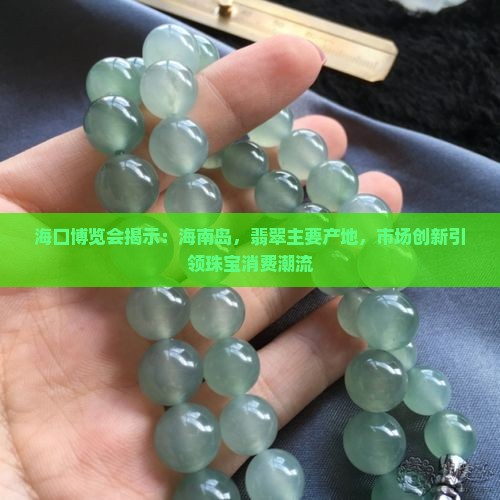 海口博览会揭示：海南岛，翡翠主要产地，市场创新引领珠宝消费潮流