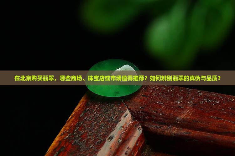 在北京购买翡翠，哪些商场、珠宝店或市场值得推荐？如何辨别翡翠的真伪与品质？