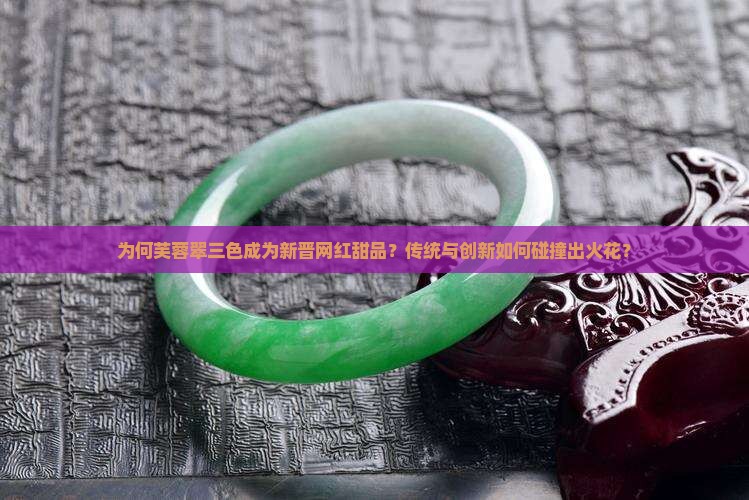 为何芙蓉翠三色成为新晋网红甜品？传统与创新如何碰撞出火花？