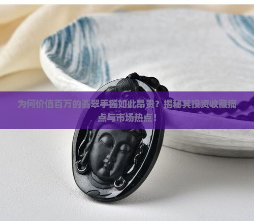 为何价值百万的翡翠手镯如此昂贵？揭秘其投资收藏痛点与市场热点！
