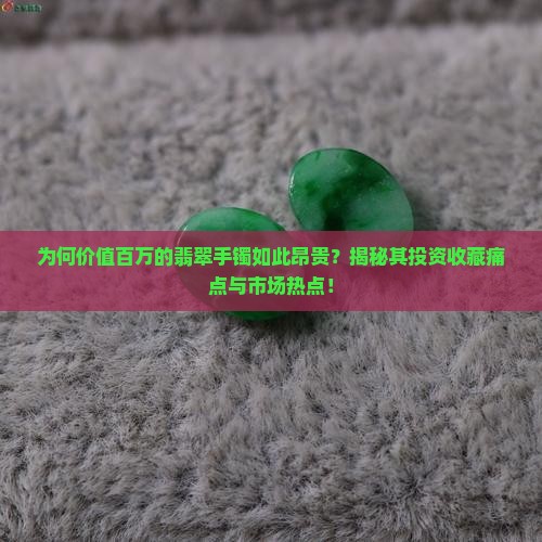 为何价值百万的翡翠手镯如此昂贵？揭秘其投资收藏痛点与市场热点！