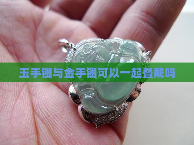 玉手镯与金手镯可以一起叠戴吗