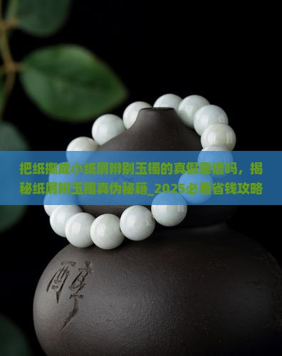 把纸撕成小纸屑辨别玉镯的真假靠谱吗