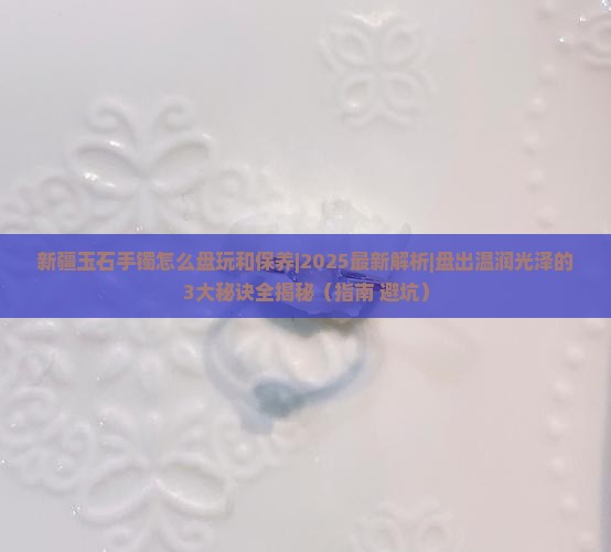 新疆玉石手镯怎么盘玩和保养