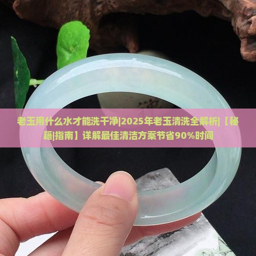 老玉用什么水才能洗干净