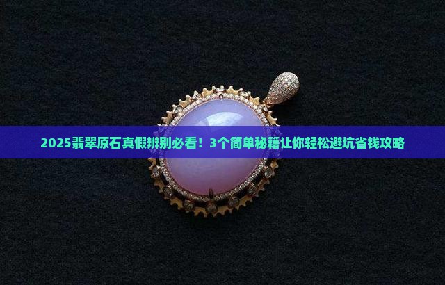 怎么看翡翠原石真假辨别 怎么看翡翠原石真假辨别