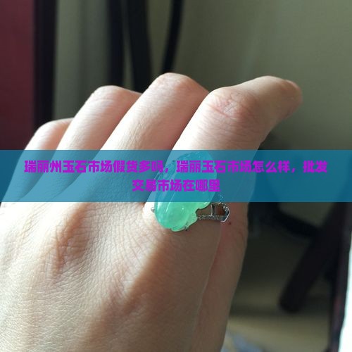 瑞丽州玉石市场假货多吗