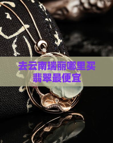 去云南瑞丽哪里买翡翠最便宜
