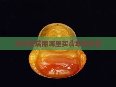 去云南瑞丽哪里买翡翠最便宜