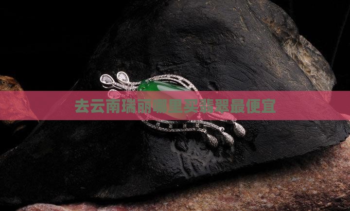 去云南瑞丽哪里买翡翠最便宜