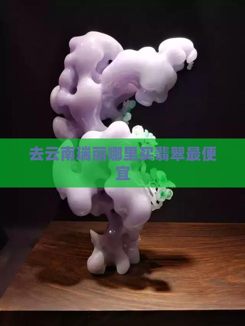 去云南瑞丽哪里买翡翠最便宜