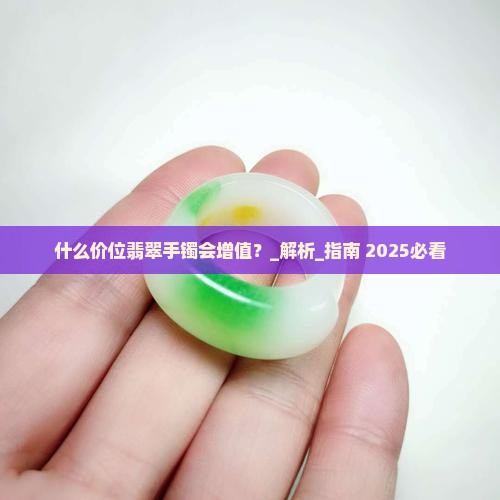 什么价位翡翠手镯会增值 什么价位翡翠手镯会增值