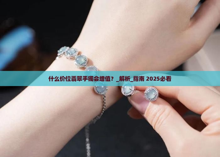 什么价位翡翠手镯会增值 什么价位翡翠手镯会增值