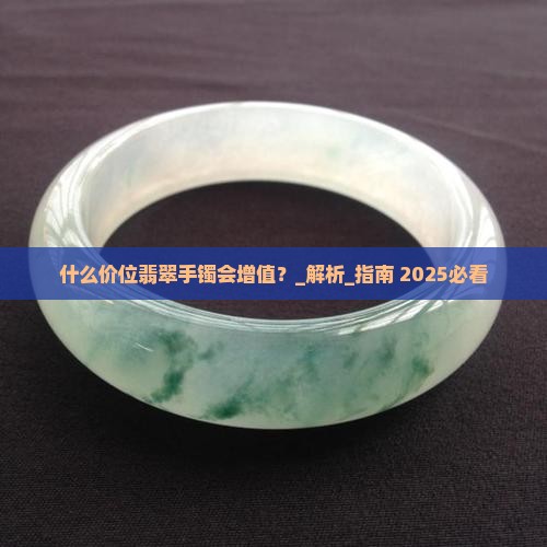 什么价位翡翠手镯会增值 什么价位翡翠手镯会增值