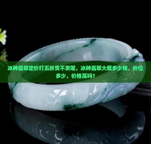 冰种翡翠定价打五折贵不贵呢