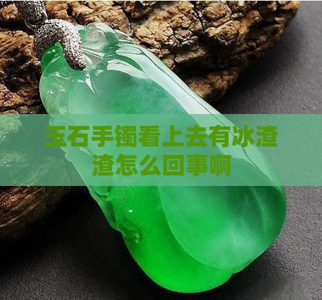 玉石手镯看上去有冰渣渣怎么回事 玉石手镯看上去有冰渣渣怎么回事