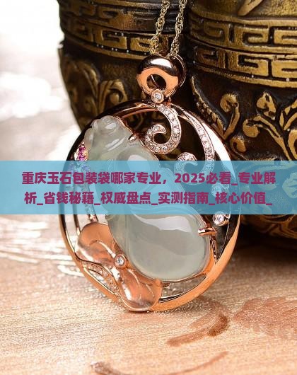 重庆玉石包装袋哪家专业 重庆玉石包装袋哪家专业