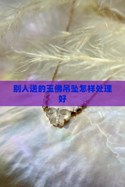 别人送的玉佛吊坠怎样处理好