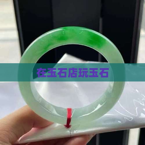 在玉石店玩玉石 在玉石店玩玉石