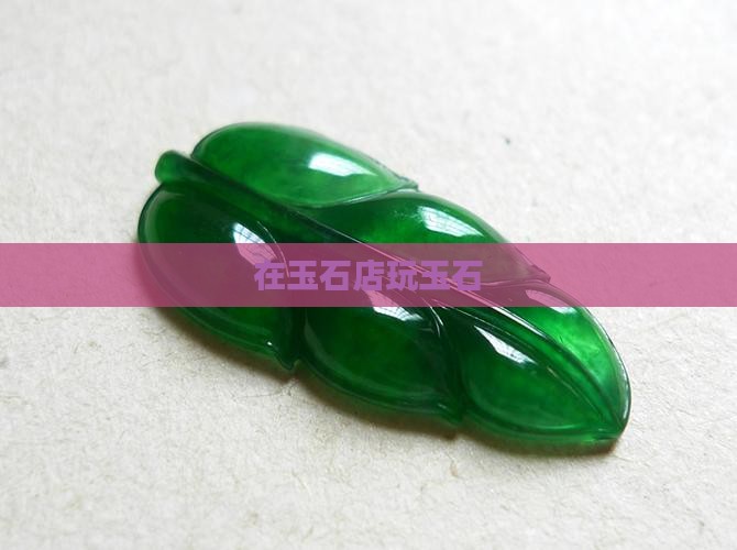 在玉石店玩玉石 在玉石店玩玉石