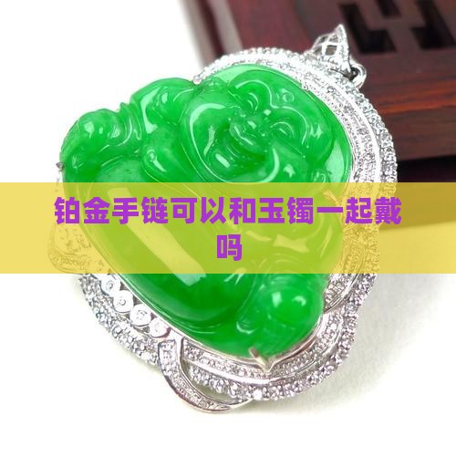 铂金手链可以和玉镯一起戴吗 铂金手链可以和玉镯一起戴吗