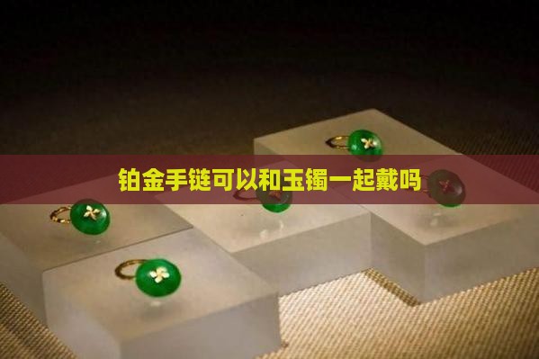 铂金手链可以和玉镯一起戴吗 铂金手链可以和玉镯一起戴吗