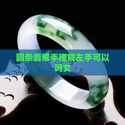 圆条翡翠手镯戴左手可以吗女 圆条翡翠手镯戴左手可以吗女