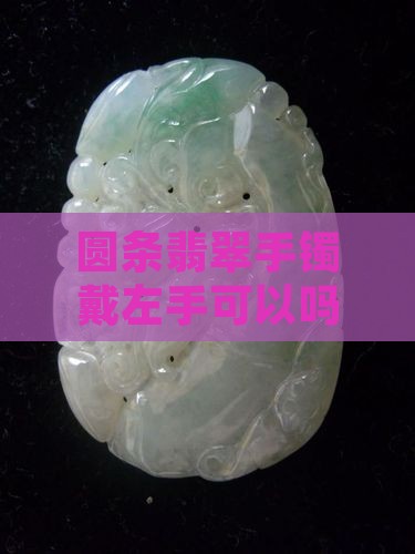 圆条翡翠手镯戴左手可以吗女 圆条翡翠手镯戴左手可以吗女